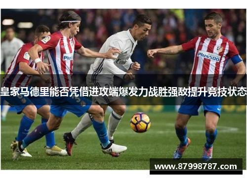 皇家马德里能否凭借进攻端爆发力战胜强敌提升竞技状态