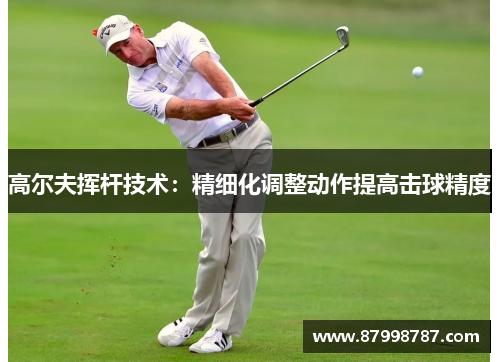 高尔夫挥杆技术：精细化调整动作提高击球精度